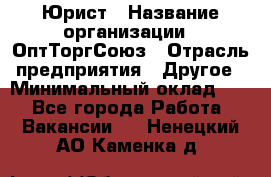 Юрист › Название организации ­ ОптТоргСоюз › Отрасль предприятия ­ Другое › Минимальный оклад ­ 1 - Все города Работа » Вакансии   . Ненецкий АО,Каменка д.